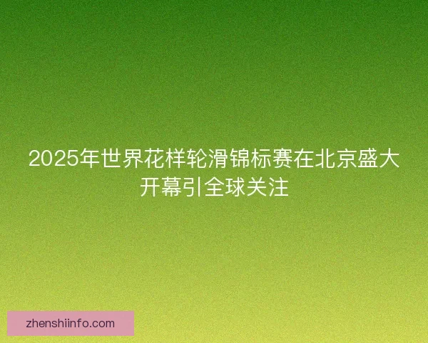 2025年世界花样轮滑锦标赛在北京盛大开幕引全球关注