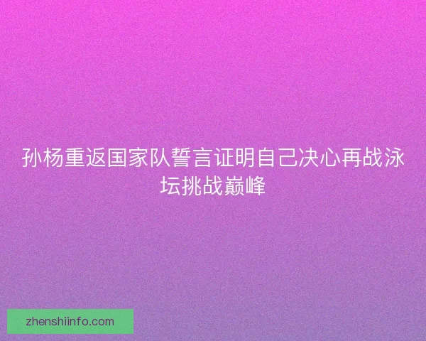 孙杨重返国家队誓言证明自己决心再战泳坛挑战巅峰