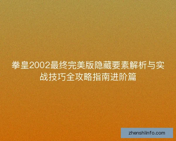 拳皇2002最终完美版隐藏要素解析与实战技巧全攻略指南进阶篇
