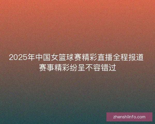 2025年中国女篮球赛精彩直播全程报道 赛事精彩纷呈不容错过