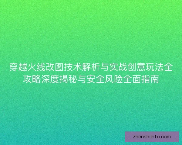 穿越火线改图技术解析与实战创意玩法全攻略深度揭秘与安全风险全面指南