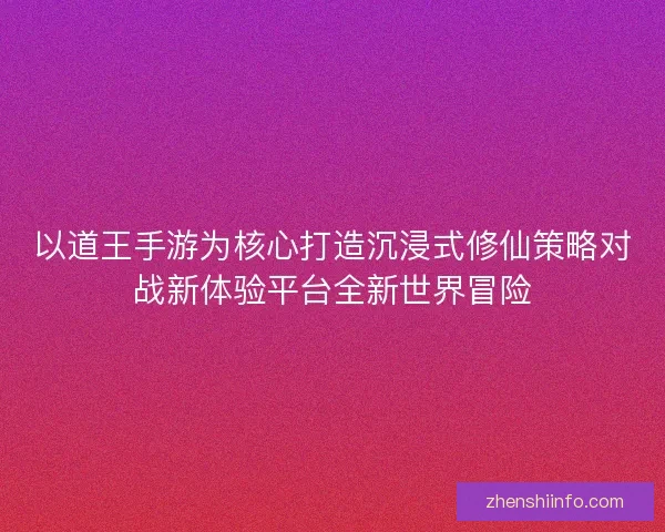 以道王手游为核心打造沉浸式修仙策略对战新体验平台全新世界冒险