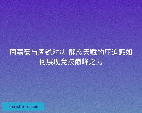 周嘉豪与周锐对决 静态天赋的压迫感如何展现竞技巅峰之力