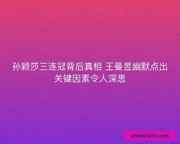 孙颖莎三连冠背后真相 王曼昱幽默点出关键因素令人深思
