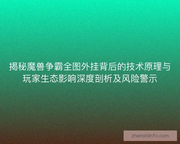 揭秘魔兽争霸全图外挂背后的技术原理与玩家生态影响深度剖析及风险警示