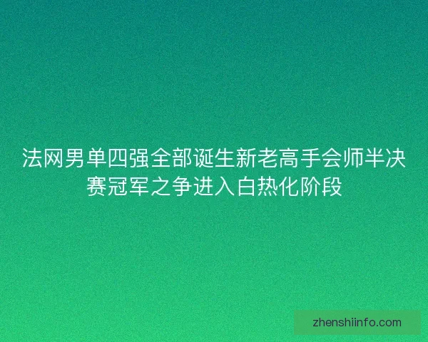 法网男单四强全部诞生新老高手会师半决赛冠军之争进入白热化阶段