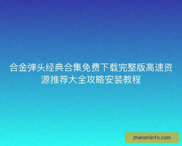 合金弹头经典合集免费下载完整版高速资源推荐大全攻略安装教程